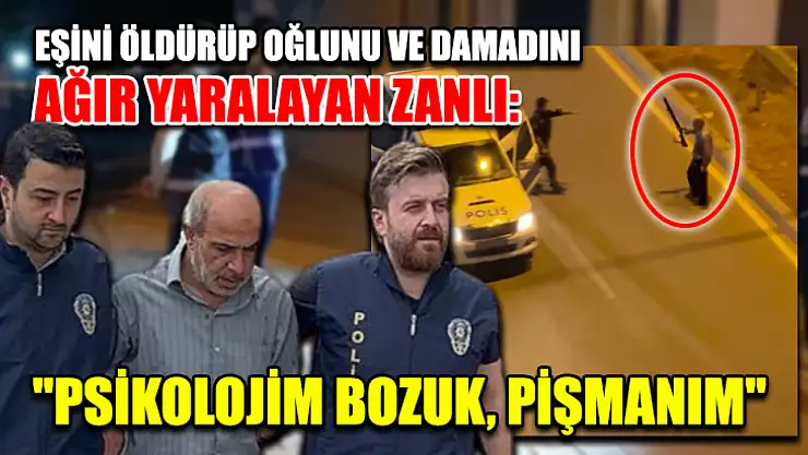 Eşini öldürüp oğlunu ve damadını ağır yaralayan zanlı: 'psikolojim bozuk, pişmanım'