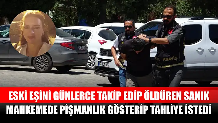 Eski eşini günlerce takip edip öldüren sanık, mahkemede pişmanlık gösterip tahliye istedi