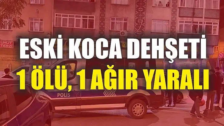 Eski koca dehşeti: 1 ölü, 1 ağır yaralı