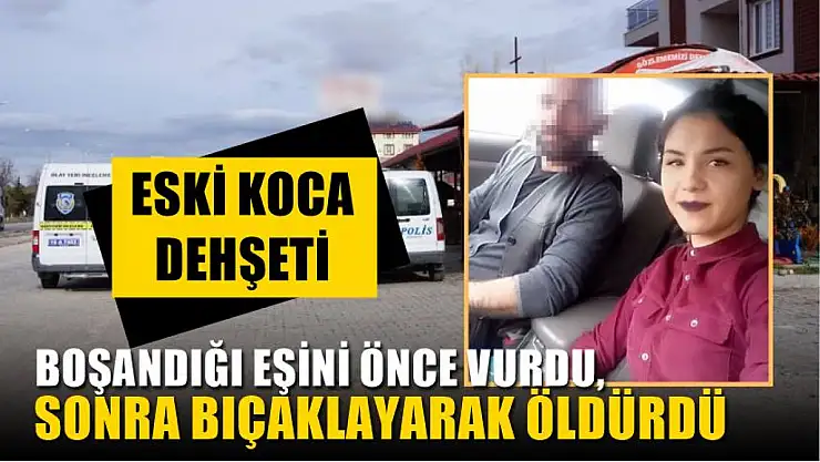 Eski koca dehşeti, Boşandığı eşini önce vurdu, sonra bıçaklayarak öldürdü