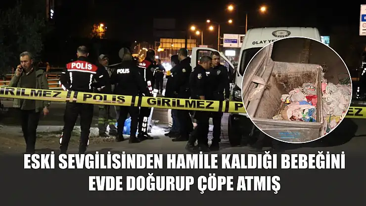 Eski sevgilisinden hamile kaldığı bebeğini evde doğurup çöpe atmış