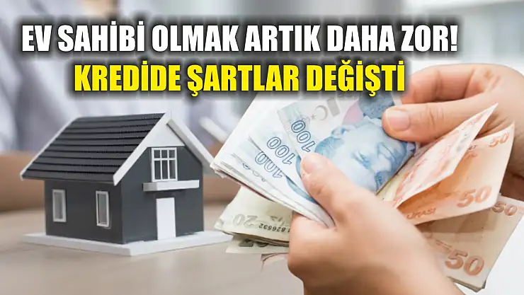 Ev sahibi olmak artık daha zor! Kredide şartlar değişti