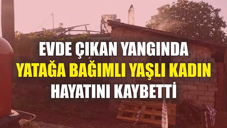 Evde çıkan yangında yatağa bağımlı yaşlı kadın hayatını kaybetti