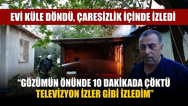 Evi küle döndü, çaresizlik içinde izledi: 'Gözümün önünde 10 dakikada çöktü, televizyon izler gibi izledim'
