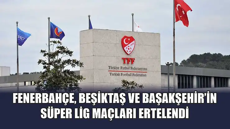 Fenerbahçe, Beşiktaş ve Başakşehir'in Süper Lig maçları ertelendi