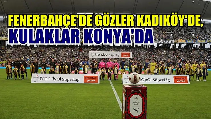 Fenerbahçe'de gözler Kadıköy'de, kulaklar Konya'da