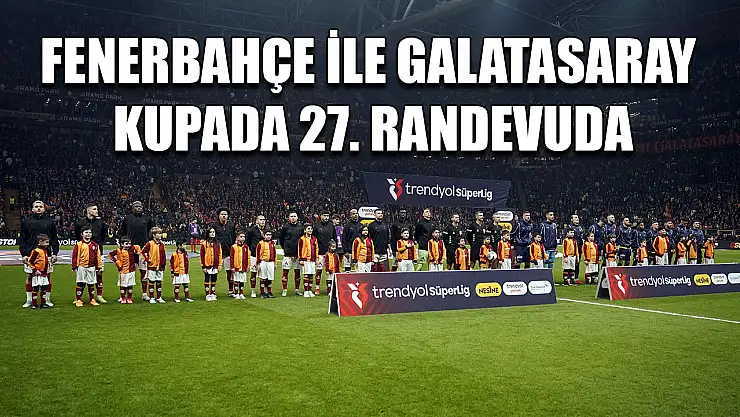 Fenerbahçe ile Galatasaray kupada 27. randevuda