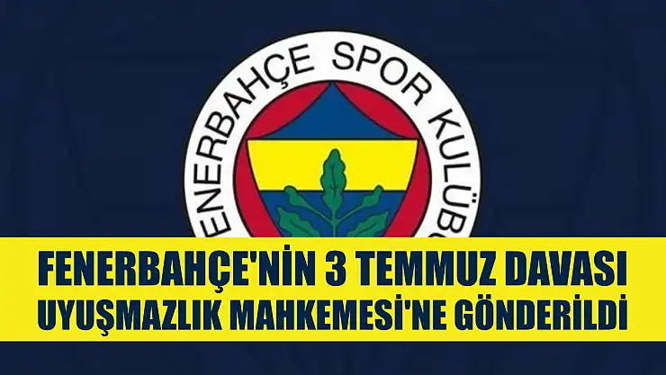 Fenerbahçe'nin 3 Temmuz davası Uyuşmazlık Mahkemesi'ne gönderildi