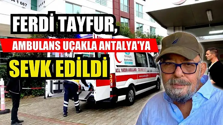 Ferdi Tayfur, ambulans uçakla Antalya'ya sevk edildi