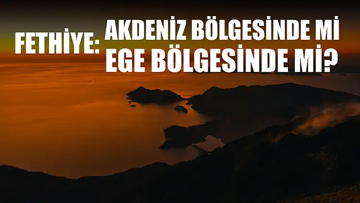 Fethiye: Akdeniz Bölgesinde mi, Ege bölgesinde mi?