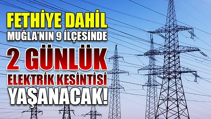 Fethiye dahil Muğla'nın 9 ilçesinde 2 günlük elektrik kesintisi yaşanacak!