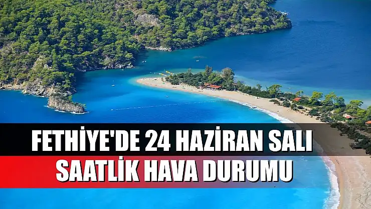 Fethiye'de 24 Haziran Salı Saatlik Hava Durumu