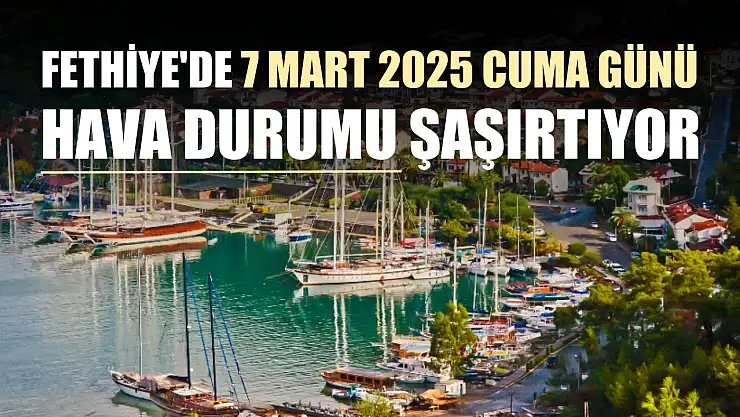 Fethiye'de 7 Mart 2025 Cuma günü hava durumu şaşırtıyor