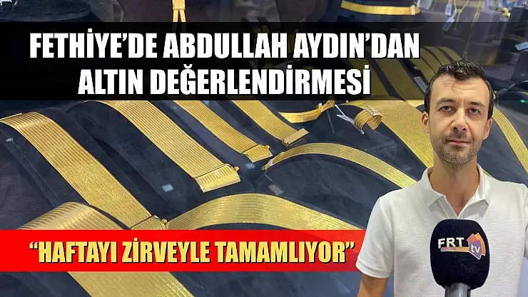 Fethiye'de Abdullah Aydın'dan Altın Değerlendirmesi: 'Haftayı Zirveyle Tamamlıyor'