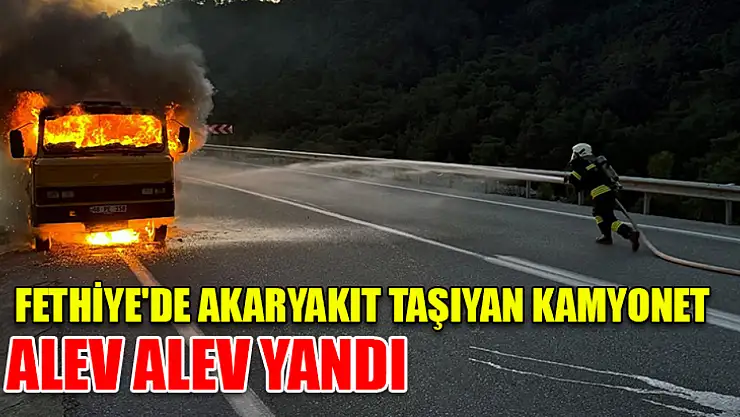 Fethiye'de akaryakıt taşıyan kamyonet alev alev yandı