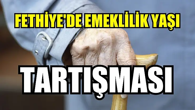 Fethiye'de Emeklilik Yaşı Tartışması