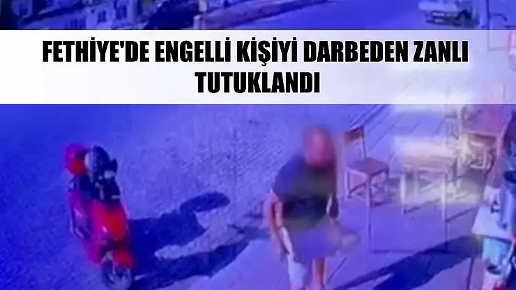 Fethiye'de engelli kişiyi darbeden zanlı tutuklandı