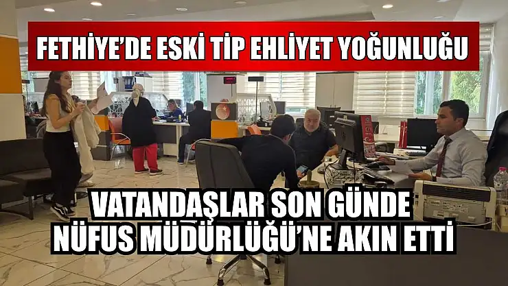 Fethiye'de eski tip ehliyet yoğunluğu: Vatandaşlar son günde Nüfus Müdürlüğü'ne akın etti