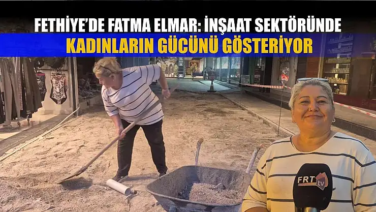 Fethiye'de Fatma Elmar: İnşaat Sektöründe Kadınların Gücünü Gösteriyor