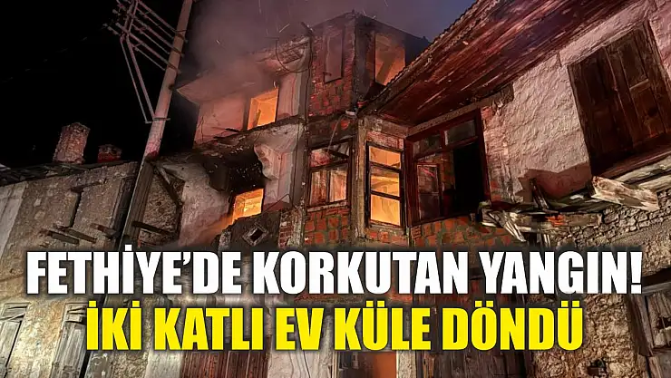 Fethiye'de korkutan yangın! İki katlı ev küle döndü