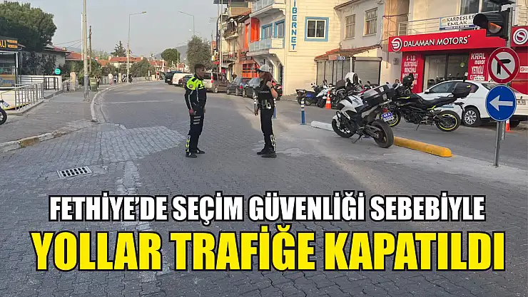 Fethiye'de seçim güvenliği sebebiyle yollar trafiğe kapatıldı