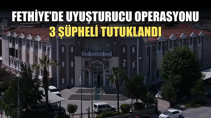Fethiye'de Uyuşturucu Operasyonu: 3 Şüpheli Tutuklandı