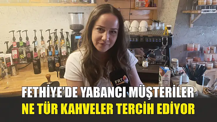 Fethiye'de yabancı müşteriler ne tür kahveler tercih ediyor