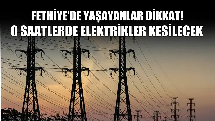 Fethiye'de yaşayanlar dikkat! O saatlerde elektrikler kesilecek!