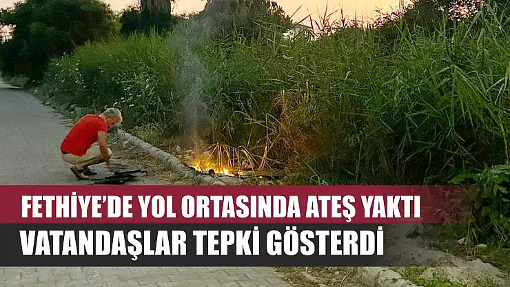 Fethiye'de Yol Ortasında Ateş Yaktı, Vatandaşlar Tepki Gösterdi