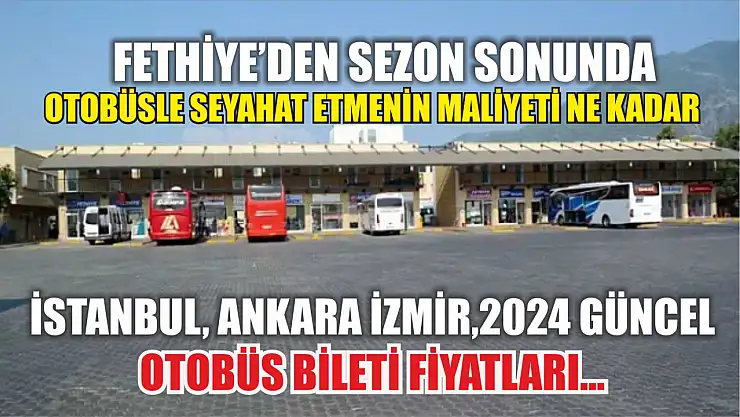 Fethiye'den Sezon Sonunda otobüsle seyahat etmenin maliyeti ne kadar İstanbul, Ankara İzmir,2024 güncel otobüs bileti fiyatları…