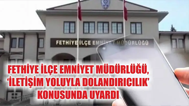 Fethiye İlçe Emniyet Müdürlüğü, 'İletişim Yoluyla Dolandırıcılık' konusunda uyardı
