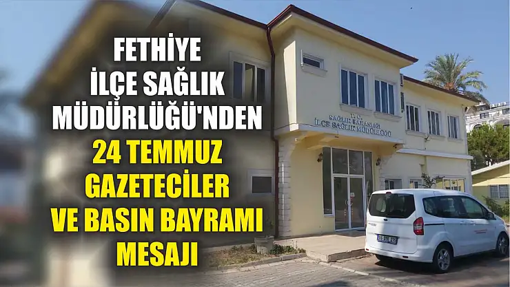 Fethiye İlçe Sağlık Müdürlüğü'nden 24 Temmuz Gazeteciler ve Basın Bayramı Mesajı