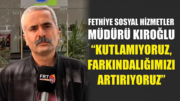 Fethiye Sosyal Hizmetler Müdürü Kıroğlu, 'Kutlamıyoruz, Farkındalığımızı Artırıyoruz'