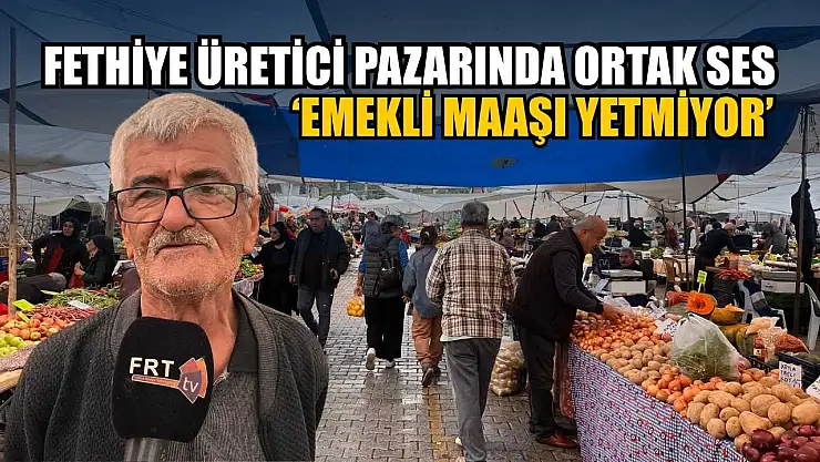 Fethiye üretici pazarında ortak ses: 'Emekli maaşı yetmiyor'