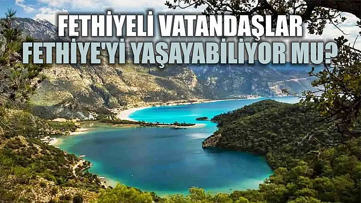 Fethiyeli vatandaşlar Fethiye'yi yaşayabiliyor mu? 