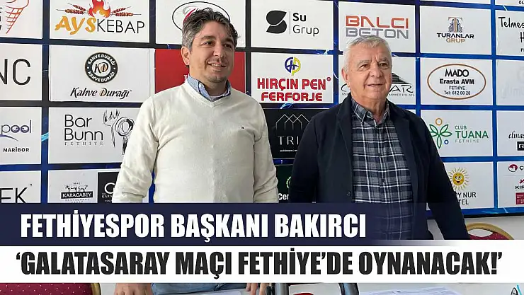 Fethiyespor Başkanı Bakırcı,'Galatasaray Maçı Fethiye'de Oynanacak!'