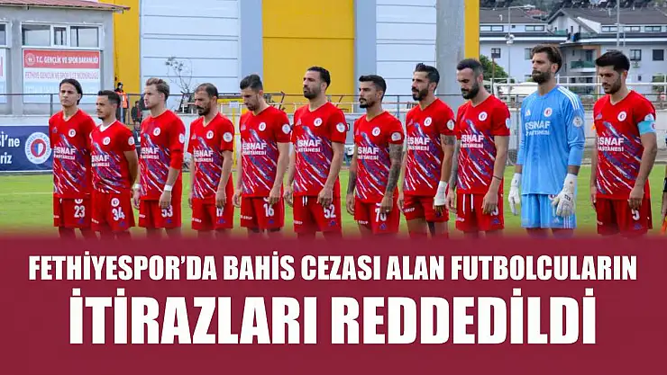 Fethiyespor'da Bahis Cezası Alan Futbolcuların İtirazları Reddedildi