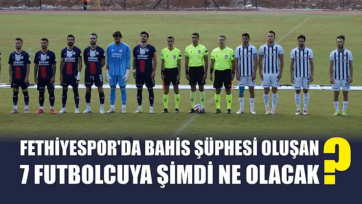 Fethiyespor'da Bahis Şüphesi Oluşan 7 Futbolcuya Şimdi Ne Olacak