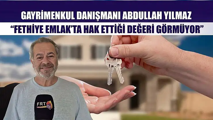Gayrimenkul Danışmanı Abdullah Yılmaz, 'Fethiye Emlak'ta hak ettiği değeri görmüyor'