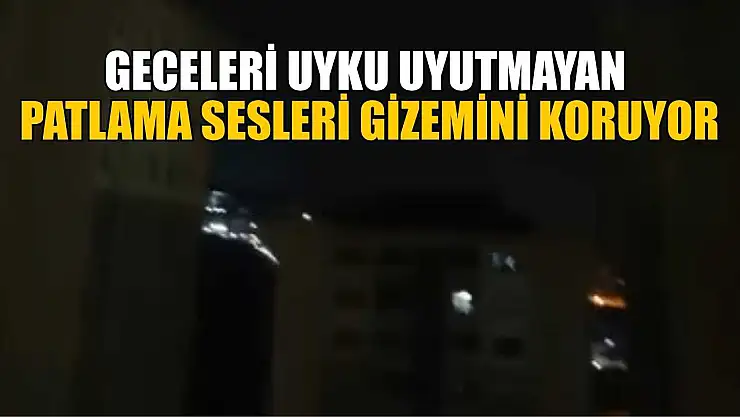 Geceleri uyku uyutmayan patlama sesleri gizemini koruyor