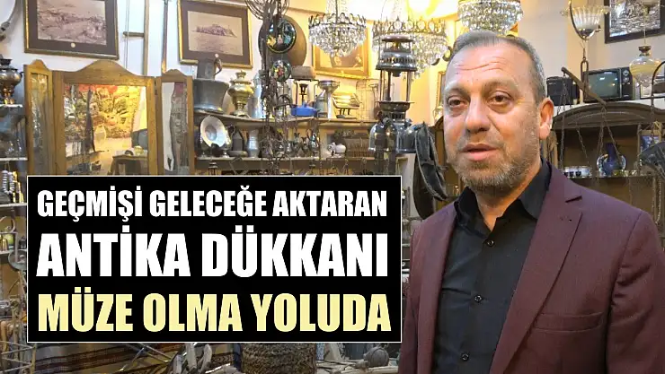 Geçmişi geleceğe aktaran antika dükkanı müze olma yolunda