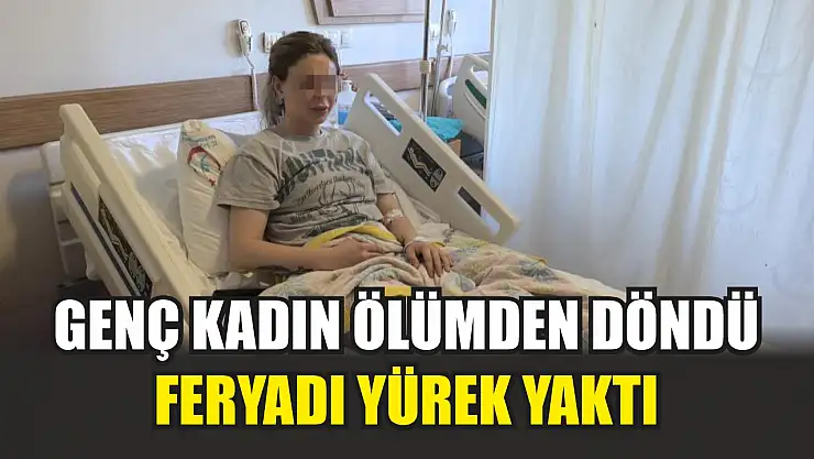 Genç kadın ölümden döndü, feryadı yürek yaktı