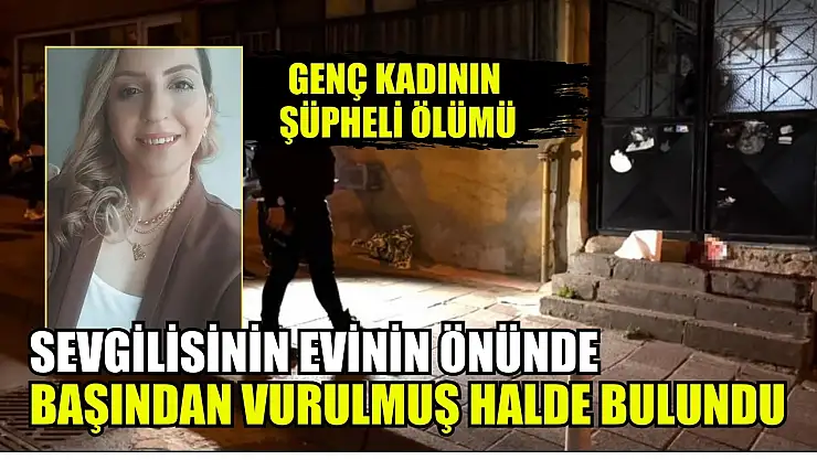 Genç kadının şüpheli ölümü: Sevgilisinin evinin önünde başından vurulmuş halde bulundu