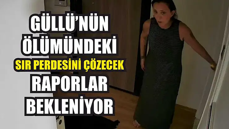 Güllü'nün ölümündeki sır perdesini çözecek raporlar bekleniyor