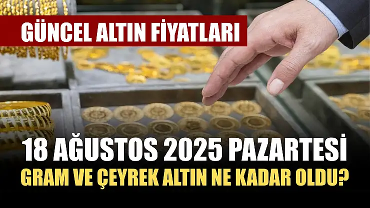 Güncel Altın Fiyatları: 18 Ağustos 2025 Pazartesi Gram ve Çeyrek Altın Ne Kadar Oldu?