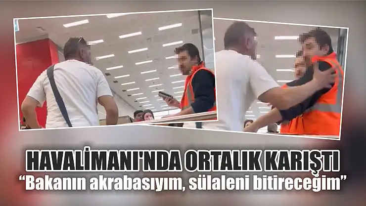 Havalimanı'nda ortalık karıştı 'Bakanın akrabasıyım, sülaleni bitireceğim'