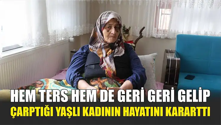 Hem ters hem de geri geri gelip çarptığı yaşlı kadının hayatını kararttı