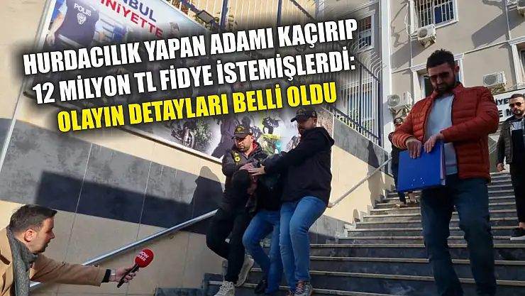 Hurdacılık yapan adamı kaçırıp 12 milyon TL fidye istemişlerdi: Olayın detayları belli oldu