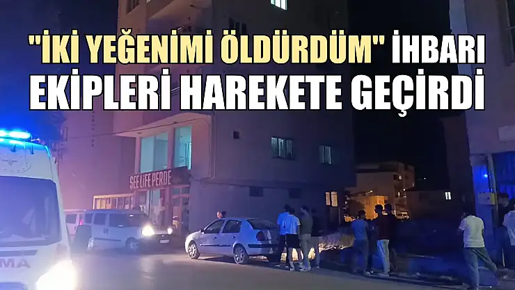 'İki yeğenimi öldürdüm' ihbarı ekipleri harekete geçirdi