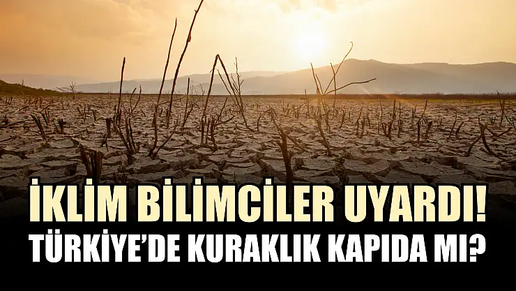 İklim bilimciler uyardı! Türkiye'de kuraklık kapıda mı?